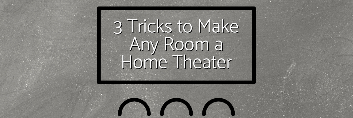 3 Tricks to Make Any Room a Home Theater