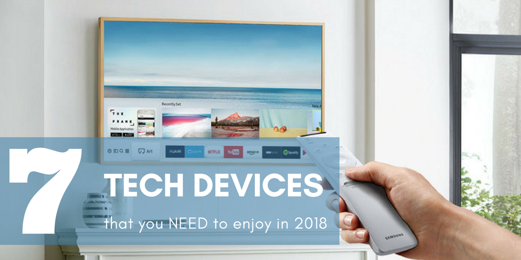 7 Tech Devices you Need to Enjoy in 2018